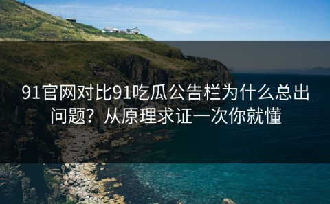 91官网对比91吃瓜公告栏为什么总出问题？从原理求证一次你就懂