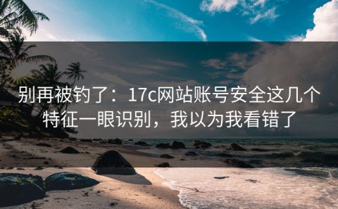 别再被钓了：17c网站账号安全这几个特征一眼识别，我以为我看错了