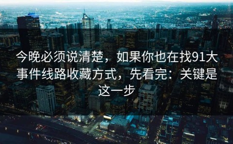 今晚必须说清楚，如果你也在找91大事件线路收藏方式，先看完：关键是这一步