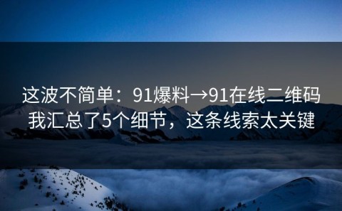 这波不简单：91爆料→91在线二维码我汇总了5个细节，这条线索太关键