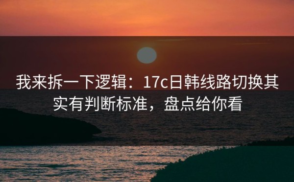 我来拆一下逻辑：17c日韩线路切换其实有判断标准，盘点给你看