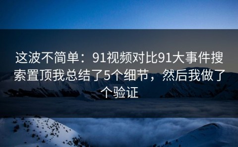 这波不简单：91视频对比91大事件搜索置顶我总结了5个细节，然后我做了个验证