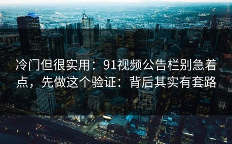 冷门但很实用：91视频公告栏别急着点，先做这个验证：背后其实有套路