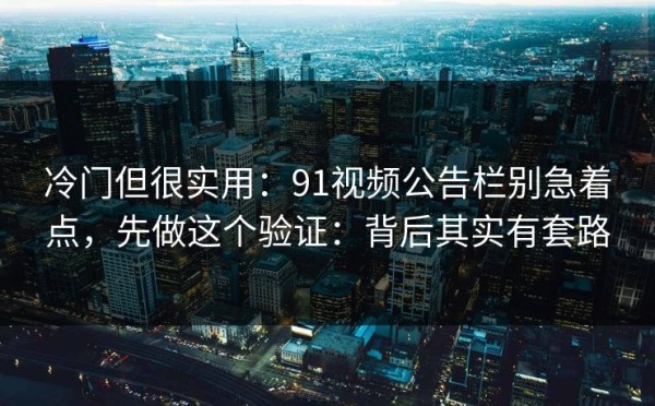 冷门但很实用：91视频公告栏别急着点，先做这个验证：背后其实有套路