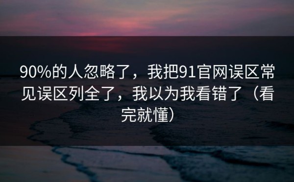 90%的人忽略了，我把91官网误区常见误区列全了，我以为我看错了（看完就懂）