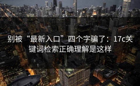 别被“最新入口”四个字骗了：17c关键词检索正确理解是这样
