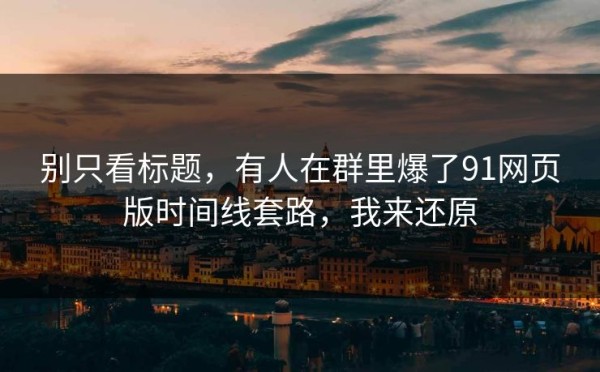别只看标题，有人在群里爆了91网页版时间线套路，我来还原