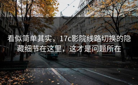 看似简单其实，17c影院线路切换的隐藏细节在这里，这才是问题所在