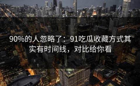 90%的人忽略了：91吃瓜收藏方式其实有时间线，对比给你看
