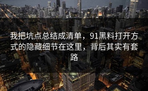 我把坑点总结成清单，91黑料打开方式的隐藏细节在这里，背后其实有套路