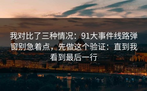 我对比了三种情况：91大事件线路弹窗别急着点，先做这个验证：直到我看到最后一行
