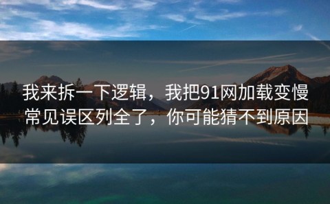 我来拆一下逻辑，我把91网加载变慢常见误区列全了，你可能猜不到原因