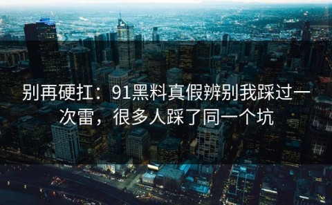 别再硬扛：91黑料真假辨别我踩过一次雷，很多人踩了同一个坑