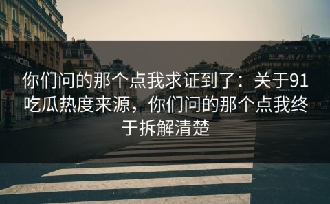 你们问的那个点我求证到了：关于91吃瓜热度来源，你们问的那个点我终于拆解清楚