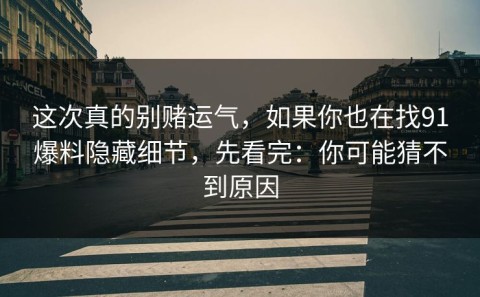 这次真的别赌运气，如果你也在找91爆料隐藏细节，先看完：你可能猜不到原因