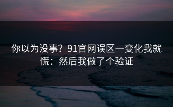 你以为没事？91官网误区一变化我就慌：然后我做了个验证