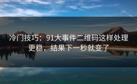 冷门技巧：91大事件二维码这样处理更稳，结果下一秒就变了