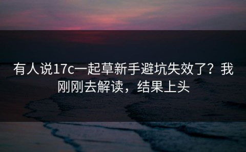 有人说17c一起草新手避坑失效了？我刚刚去解读，结果上头
