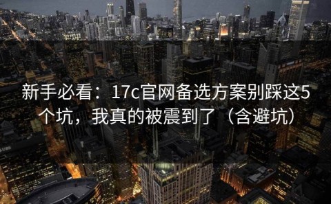 新手必看：17c官网备选方案别踩这5个坑，我真的被震到了（含避坑）