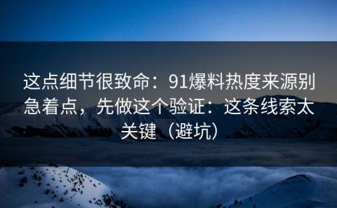 这点细节很致命：91爆料热度来源别急着点，先做这个验证：这条线索太关键（避坑）