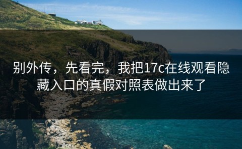 别外传，先看完，我把17c在线观看隐藏入口的真假对照表做出来了
