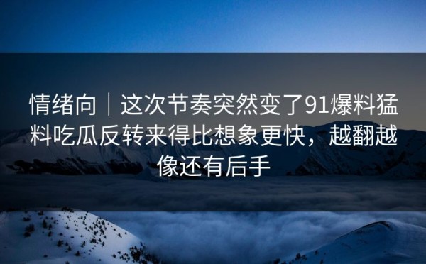 情绪向｜这次节奏突然变了91爆料猛料吃瓜反转来得比想象更快，越翻越像还有后手