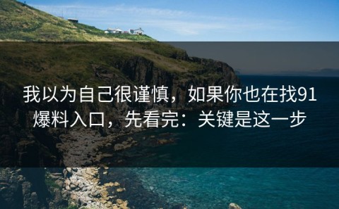 我以为自己很谨慎，如果你也在找91爆料入口，先看完：关键是这一步