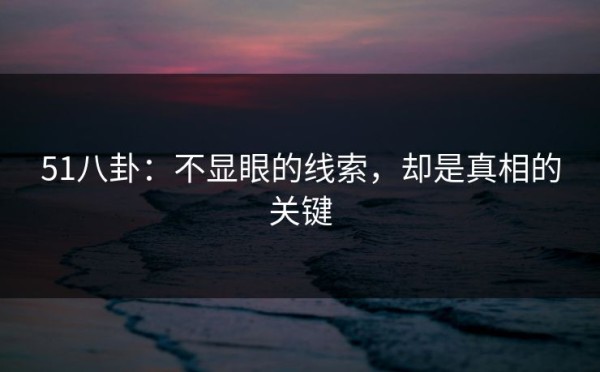 51八卦：不显眼的线索，却是真相的关键