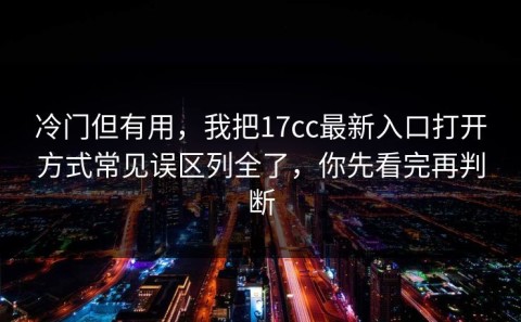 冷门但有用，我把17cc最新入口打开方式常见误区列全了，你先看完再判断