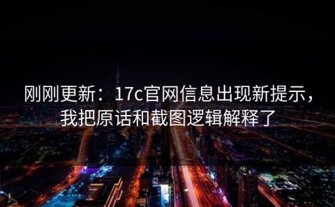 刚刚更新：17c官网信息出现新提示，我把原话和截图逻辑解释了