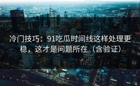 冷门技巧：91吃瓜时间线这样处理更稳，这才是问题所在（含验证）