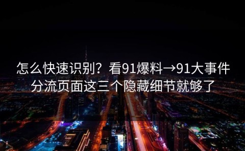 怎么快速识别？看91爆料→91大事件分流页面这三个隐藏细节就够了