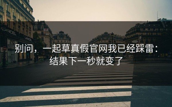 别问，一起草真假官网我已经踩雷：结果下一秒就变了