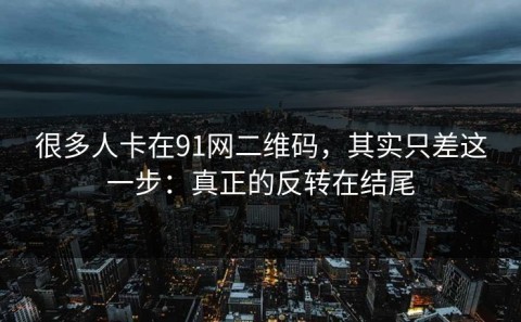 很多人卡在91网二维码，其实只差这一步：真正的反转在结尾