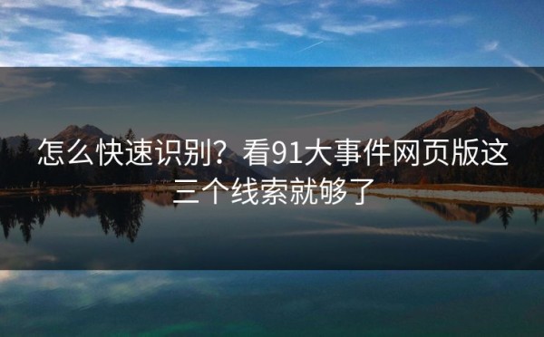 怎么快速识别？看91大事件网页版这三个线索就够了