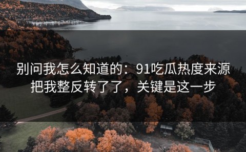 别问我怎么知道的：91吃瓜热度来源把我整反转了了，关键是这一步