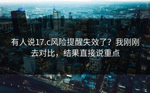 有人说17.c风险提醒失效了？我刚刚去对比，结果直接说重点