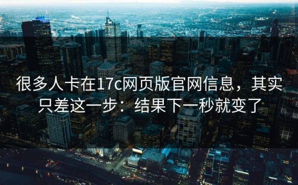 很多人卡在17c网页版官网信息，其实只差这一步：结果下一秒就变了