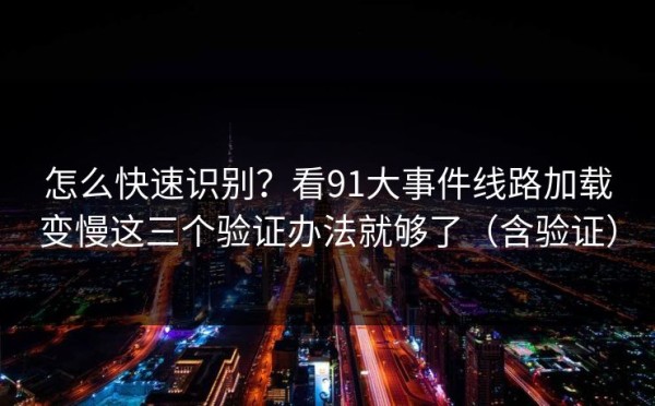 怎么快速识别？看91大事件线路加载变慢这三个验证办法就够了（含验证）