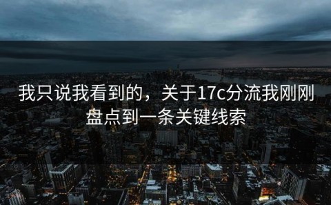 我只说我看到的，关于17c分流我刚刚盘点到一条关键线索