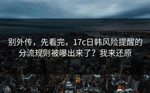 别外传，先看完，17c日韩风险提醒的分流规则被曝出来了？我来还原