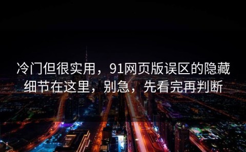 冷门但很实用，91网页版误区的隐藏细节在这里，别急，先看完再判断