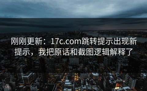 刚刚更新：17c.com跳转提示出现新提示，我把原话和截图逻辑解释了