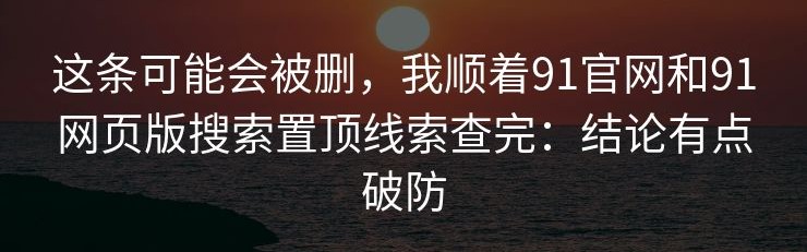 这条可能会被删，我顺着91官网和91网页版搜索置顶线索查完：结论有点破防