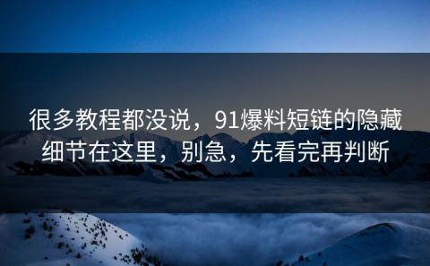 很多教程都没说，91爆料短链的隐藏细节在这里，别急，先看完再判断