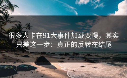 很多人卡在91大事件加载变慢，其实只差这一步：真正的反转在结尾