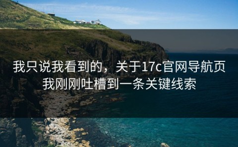 我只说我看到的，关于17c官网导航页我刚刚吐槽到一条关键线索