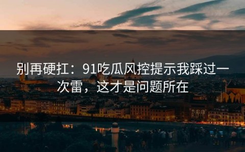 别再硬扛：91吃瓜风控提示我踩过一次雷，这才是问题所在