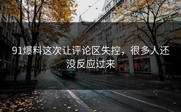 91爆料这次让评论区失控，很多人还没反应过来