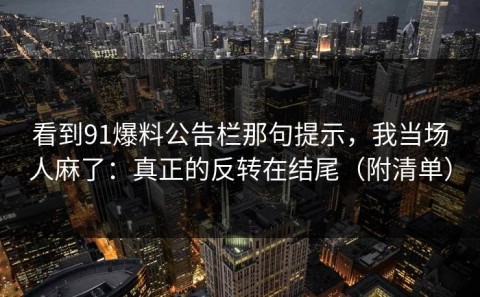 看到91爆料公告栏那句提示，我当场人麻了：真正的反转在结尾（附清单）